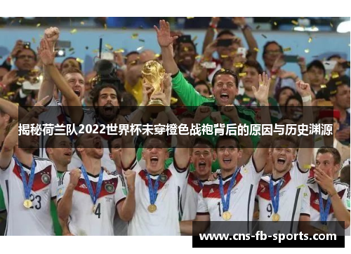 揭秘荷兰队2022世界杯未穿橙色战袍背后的原因与历史渊源 揭秘荷兰队2022世界杯未穿橙色战袍背后的原因与历史渊源