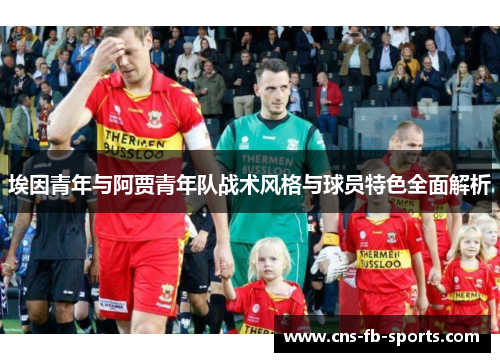 埃因青年与阿贾青年队战术风格与球员特色全面解析 埃因青年与阿贾青年队战术风格与球员特色全面解析