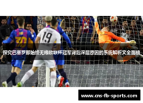 探究巴塞罗那始终无缘欧联杯冠军背后深层原因的系统解析文全面稿 探究巴塞罗那始终无缘欧联杯冠军背后深层原因的系统解析文全面稿