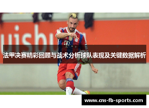 法甲决赛精彩回顾与战术分析球队表现及关键数据解析 法甲决赛精彩回顾与战术分析球队表现及关键数据解析