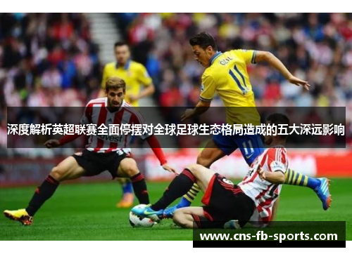深度解析英超联赛全面停摆对全球足球生态格局造成的五大深远影响 深度解析英超联赛全面停摆对全球足球生态格局造成的五大深远影响