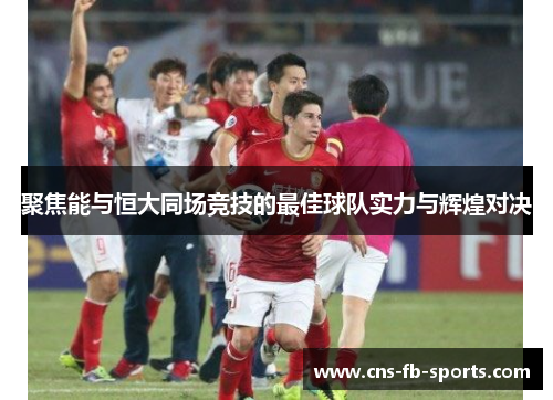聚焦能与恒大同场竞技的最佳球队实力与辉煌对决 聚焦能与恒大同场竞技的最佳球队实力与辉煌对决