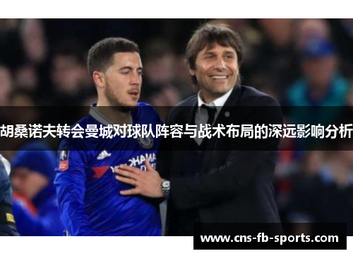 胡桑诺夫转会曼城对球队阵容与战术布局的深远影响分析 胡桑诺夫转会曼城对球队阵容与战术布局的深远影响分析