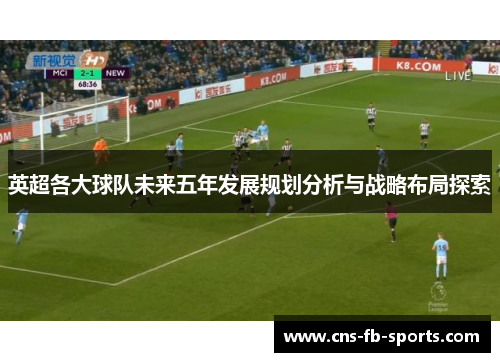英超各大球队未来五年发展规划分析与战略布局探索 英超各大球队未来五年发展规划分析与战略布局探索