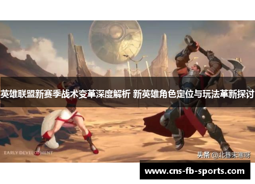 英雄联盟新赛季战术变革深度解析 新英雄角色定位与玩法革新探讨 英雄联盟新赛季战术变革深度解析 新英雄角色定位与玩法革新探讨
