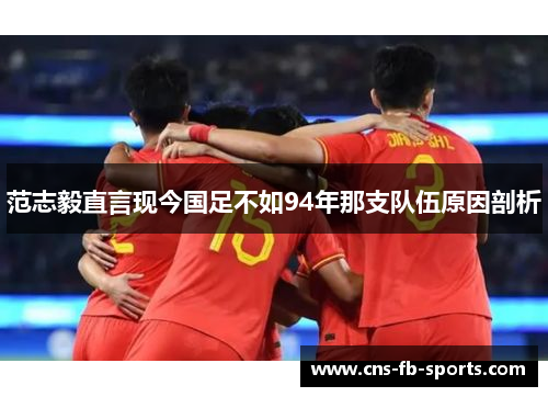 范志毅直言现今国足不如94年那支队伍原因剖析 范志毅直言现今国足不如94年那支队伍原因剖析