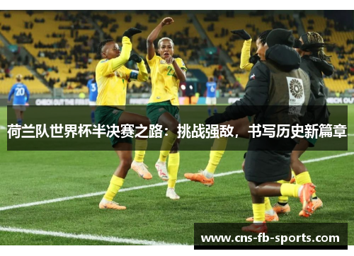 荷兰队世界杯半决赛之路:挑战强敌,书写历史新篇章 荷兰队世界杯半决赛之路:挑战强敌,书写历史新篇章