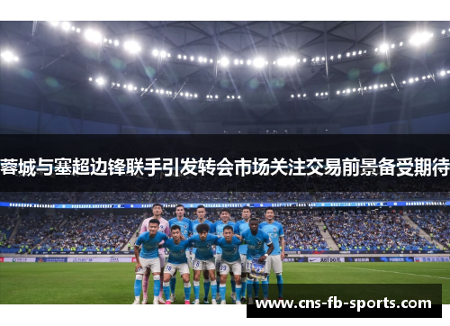 蓉城与塞超边锋联手引发转会市场关注交易前景备受期待 蓉城与塞超边锋联手引发转会市场关注交易前景备受期待