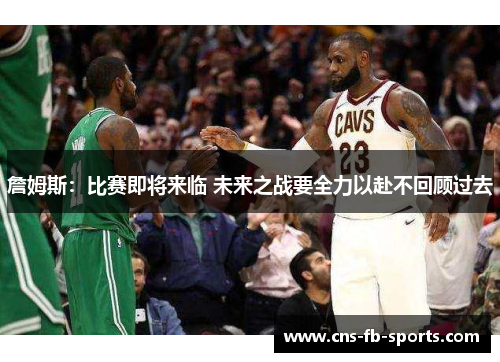 詹姆斯:比赛即将来临 未来之战要全力以赴不回顾过去 詹姆斯:比赛即将来临 未来之战要全力以赴不回顾过去