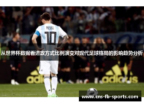 从世界杯数据看进攻方式比例演变对现代足球格局的影响趋势分析 从世界杯数据看进攻方式比例演变对现代足球格局的影响趋势分析