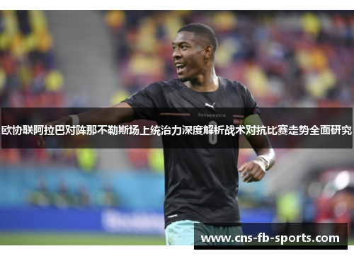 欧协联阿拉巴对阵那不勒斯场上统治力深度解析战术对抗比赛走势全面研究