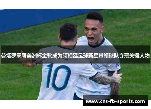 劳塔罗荣膺美洲杯金靴成为阿根廷足球新星带领球队夺冠关键人物
