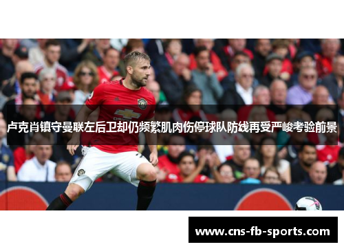 卢克肖镇守曼联左后卫却仍频繁肌肉伤停球队防线再受严峻考验前景