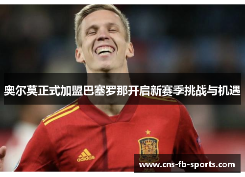 奥尔莫正式加盟巴塞罗那开启新赛季挑战与机遇