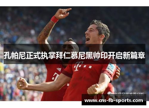 孔帕尼正式执掌拜仁慕尼黑帅印开启新篇章