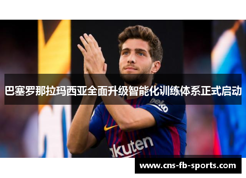 巴塞罗那拉玛西亚全面升级智能化训练体系正式启动