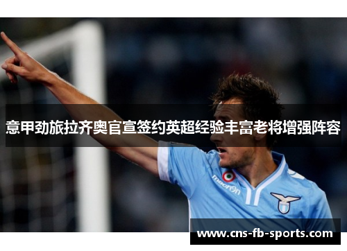 意甲劲旅拉齐奥官宣签约英超经验丰富老将增强阵容