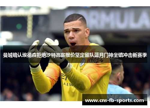 曼城确认埃德森拒绝沙特高薪报价坚定留队蓝月门神坐镇冲击新赛季 曼城确认埃德森拒绝沙特高薪报价坚定留队蓝月门神坐镇冲击新赛季
