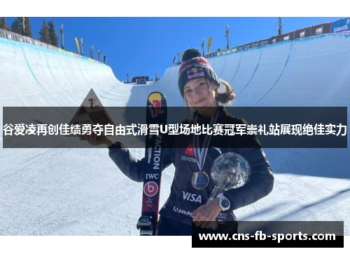 谷爱凌再创佳绩勇夺自由式滑雪U型场地比赛冠军崇礼站展现绝佳实力 谷爱凌再创佳绩勇夺自由式滑雪U型场地比赛冠军崇礼站展现绝佳实力