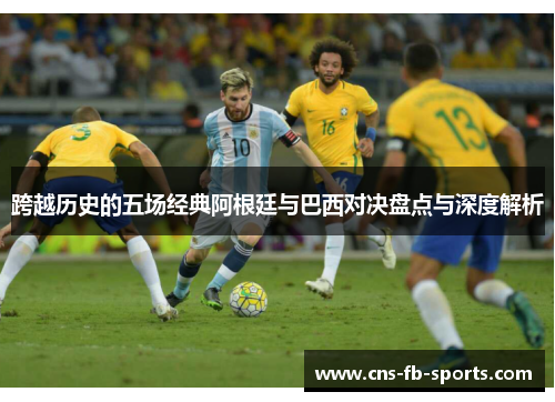 跨越历史的五场经典阿根廷与巴西对决盘点与深度解析 跨越历史的五场经典阿根廷与巴西对决盘点与深度解析