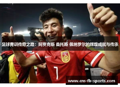 足球青训传奇之路:阿贾克斯 桑托斯 佩纳罗尔的辉煌成就与传承 足球青训传奇之路:阿贾克斯 桑托斯 佩纳罗尔的辉煌成就与传承