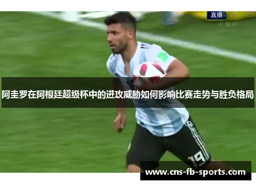 阿圭罗在阿根廷超级杯中的进攻威胁如何影响比赛走势与胜负格局 阿圭罗在阿根廷超级杯中的进攻威胁如何影响比赛走势与胜负格局