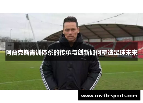 阿贾克斯青训体系的传承与创新如何塑造足球未来 阿贾克斯青训体系的传承与创新如何塑造足球未来